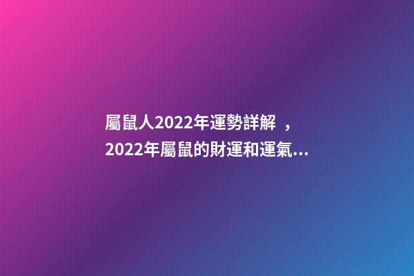 屬鼠人2022年運勢詳解，2022年屬鼠的財運和運氣如何 2022屬鼠的運程 2022屬鼠的運程怎樣呢